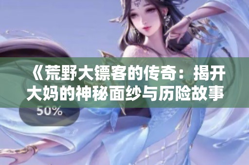 《荒野大镖客的传奇：揭开大妈的神秘面纱与历险故事》