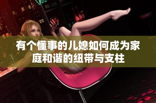有个懂事的儿媳如何成为家庭和谐的纽带与支柱