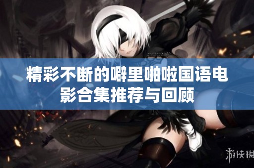 精彩不断的噼里啪啦国语电影合集推荐与回顾