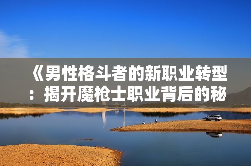 《男性格斗者的新职业转型：揭开魔枪士职业背后的秘密》