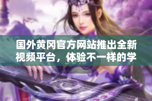 国外黄冈官方网站推出全新视频平台，体验不一样的学习乐趣