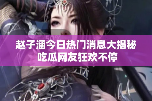 赵子涵今日热门消息大揭秘 吃瓜网友狂欢不停