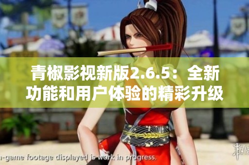 青椒影视新版2.6.5：全新功能和用户体验的精彩升级