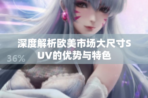 深度解析欧美市场大尺寸SUV的优势与特色