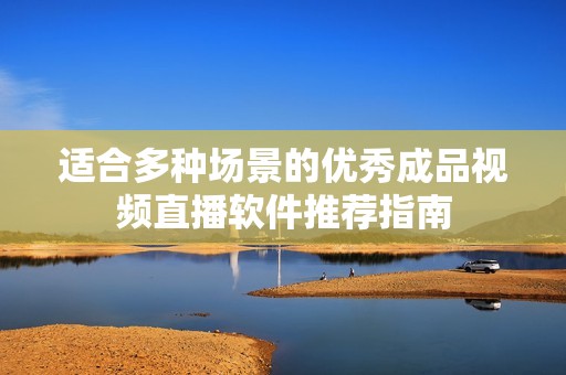 适合多种场景的优秀成品视频直播软件推荐指南