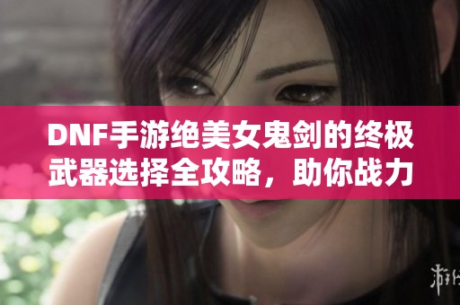 DNF手游绝美女鬼剑的终极武器选择全攻略，助你战力提升至巅峰！
