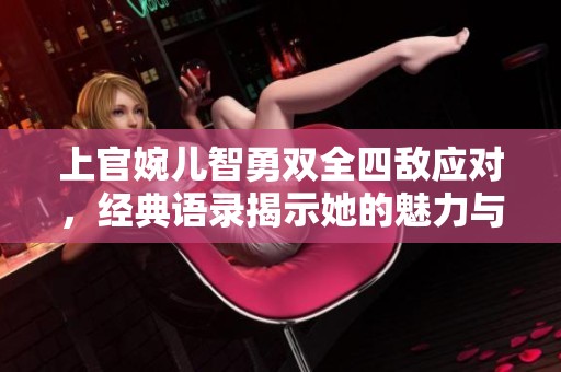 上官婉儿智勇双全四敌应对，经典语录揭示她的魅力与智慧
