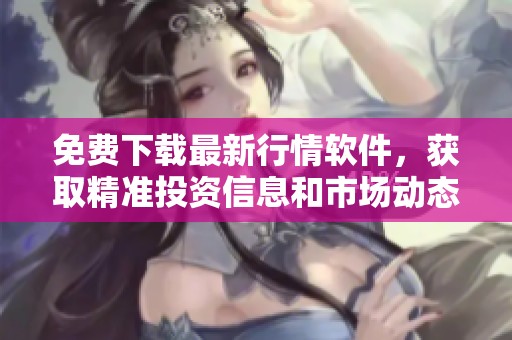 免费下载最新行情软件，获取精准投资信息和市场动态