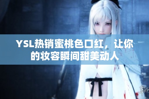 YSL热销蜜桃色口红，让你的妆容瞬间甜美动人