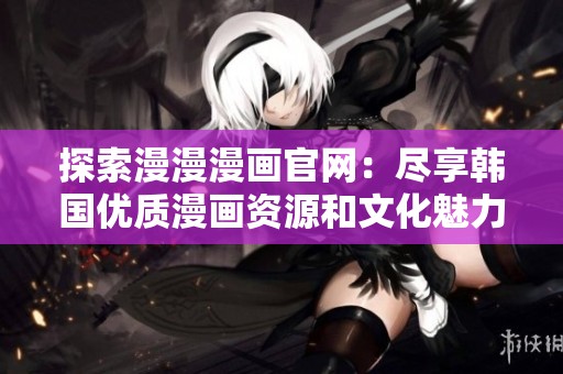 探索漫漫漫画官网：尽享韩国优质漫画资源和文化魅力