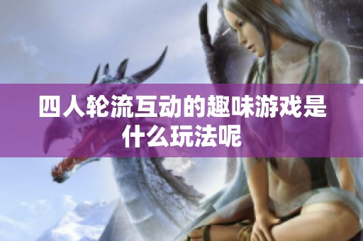 四人轮流互动的趣味游戏是什么玩法呢