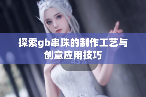 探索gb串珠的制作工艺与创意应用技巧