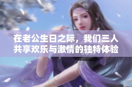 在老公生日之际，我们三人共享欢乐与激情的独特体验