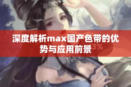 深度解析max国产色带的优势与应用前景