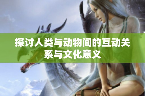 探讨人类与动物间的互动关系与文化意义