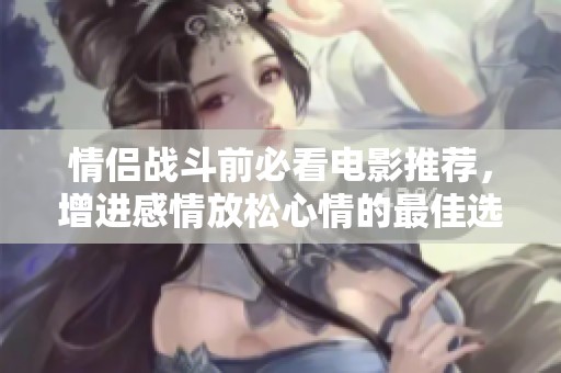 情侣战斗前必看电影推荐，增进感情放松心情的最佳选择