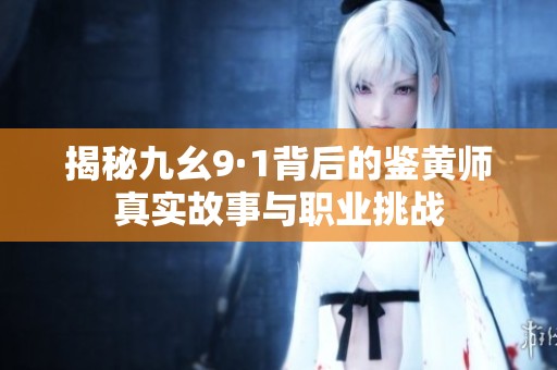 揭秘九幺9·1背后的鉴黄师真实故事与职业挑战