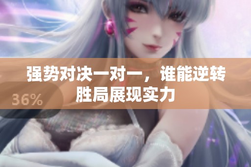 强势对决一对一，谁能逆转胜局展现实力