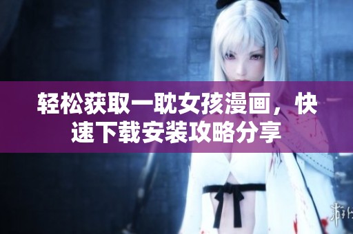 轻松获取一耽女孩漫画，快速下载安装攻略分享
