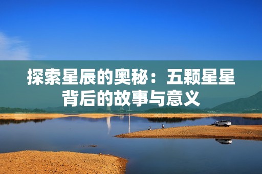 探索星辰的奥秘：五颗星星背后的故事与意义