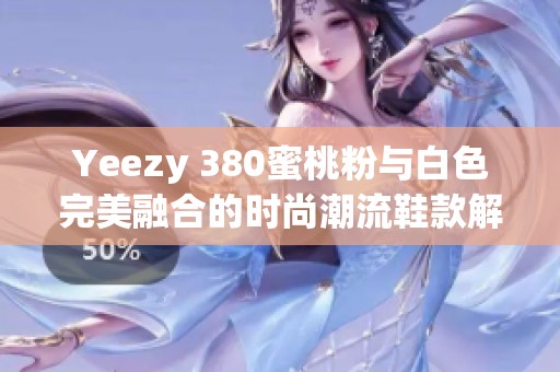 Yeezy 380蜜桃粉与白色完美融合的时尚潮流鞋款解析