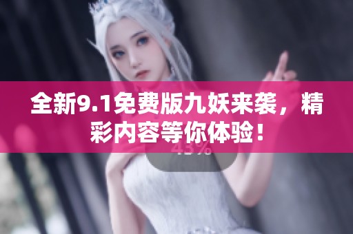 全新9.1免费版九妖来袭，精彩内容等你体验！