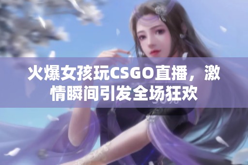 火爆女孩玩CSGO直播，激情瞬间引发全场狂欢