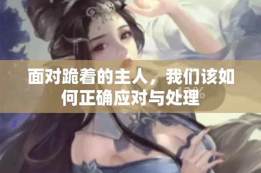 面对跪着的主人，我们该如何正确应对与处理