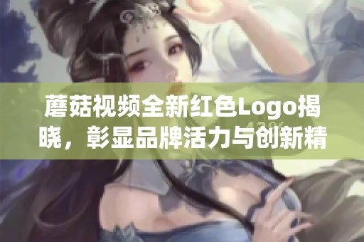 蘑菇视频全新红色Logo揭晓，彰显品牌活力与创新精神