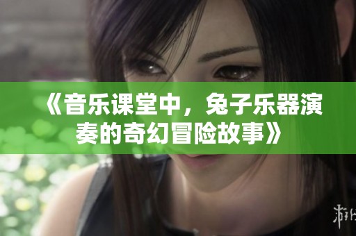 《音乐课堂中，兔子乐器演奏的奇幻冒险故事》