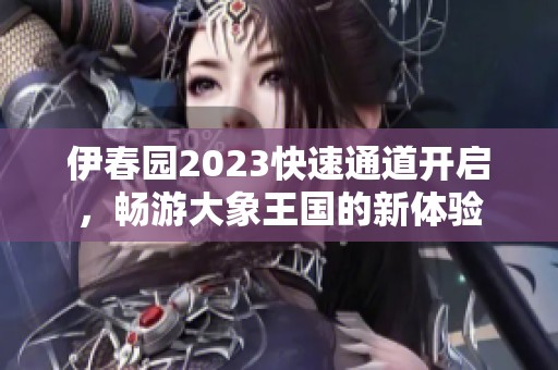 伊春园2023快速通道开启，畅游大象王国的新体验
