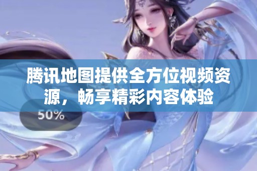 腾讯地图提供全方位视频资源，畅享精彩内容体验