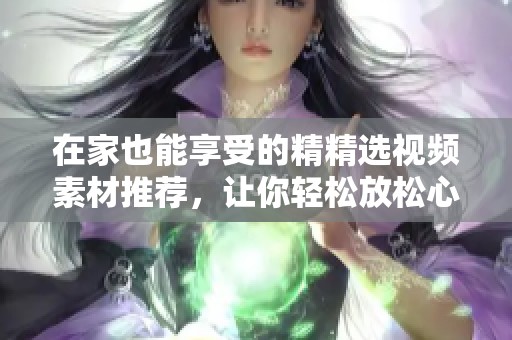 在家也能享受的精精选视频素材推荐，让你轻松放松心情