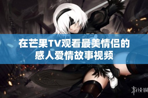 在芒果TV观看最美情侣的感人爱情故事视频