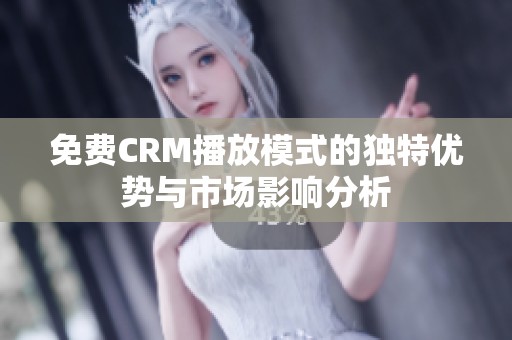 免费CRM播放模式的独特优势与市场影响分析