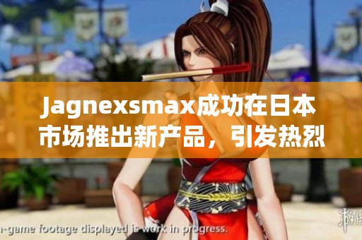 Jagnexsmax成功在日本市场推出新产品，引发热烈反响