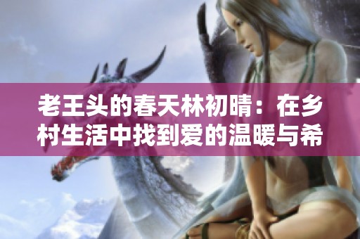 老王头的春天林初晴：在乡村生活中找到爱的温暖与希望