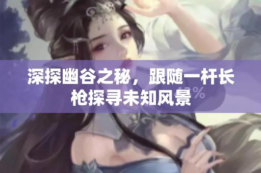 深探幽谷之秘，跟随一杆长枪探寻未知风景