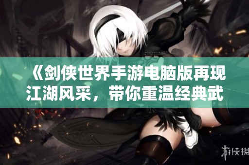 《剑侠世界手游电脑版再现江湖风采，带你重温经典武侠情怀》