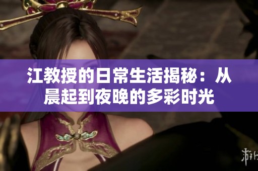 江教授的日常生活揭秘：从晨起到夜晚的多彩时光
