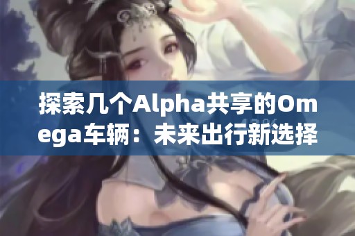探索几个Alpha共享的Omega车辆：未来出行新选择