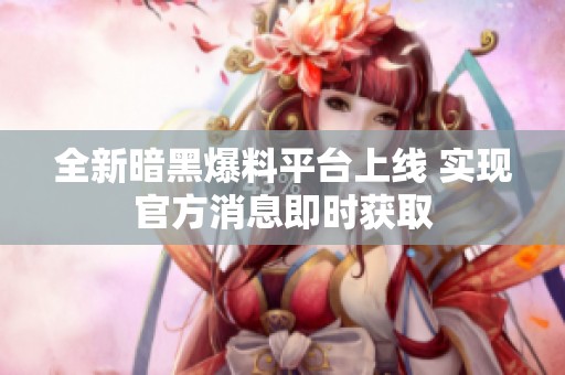 全新暗黑爆料平台上线 实现官方消息即时获取