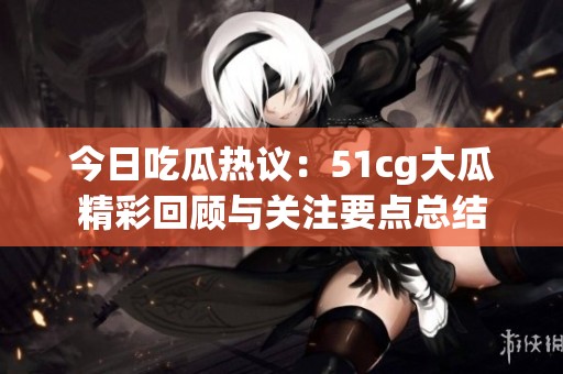 今日吃瓜热议：51cg大瓜精彩回顾与关注要点总结
