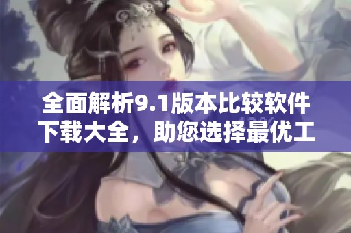 全面解析9.1版本比较软件下载大全，助您选择最优工具