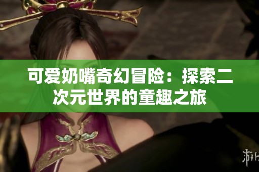 可爱奶嘴奇幻冒险：探索二次元世界的童趣之旅