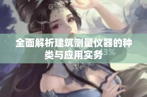 全面解析建筑测量仪器的种类与应用实务