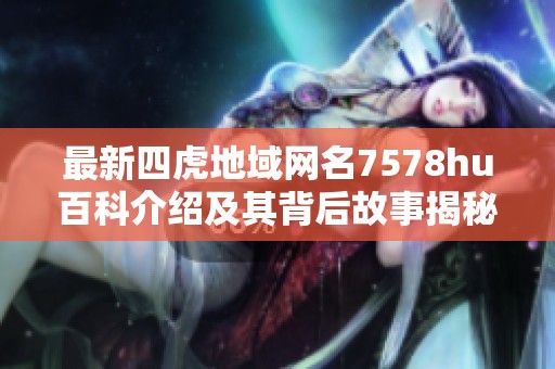 最新四虎地域网名7578hu百科介绍及其背后故事揭秘