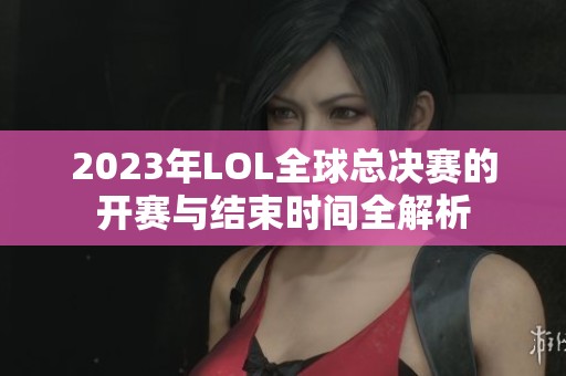 2023年LOL全球总决赛的开赛与结束时间全解析
