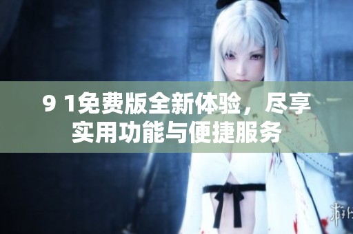 9 1免费版全新体验，尽享实用功能与便捷服务