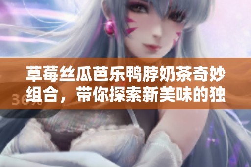 草莓丝瓜芭乐鸭脖奶茶奇妙组合，带你探索新美味的独特体验